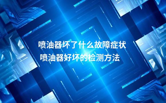喷油器坏了什么故障症状  喷油器好坏的检测方法